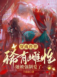 穿成兽世稀有雌性她被强制爱了313章